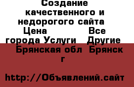 Создание качественного и недорогого сайта › Цена ­ 15 000 - Все города Услуги » Другие   . Брянская обл.,Брянск г.